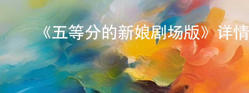 ﻿陈桂清发布﻿《五等分的新娘剧场版》详情介绍_五等分的新娘剧场版HD中字在线观看_五等分的新娘剧场版迅雷下载_动漫剧场